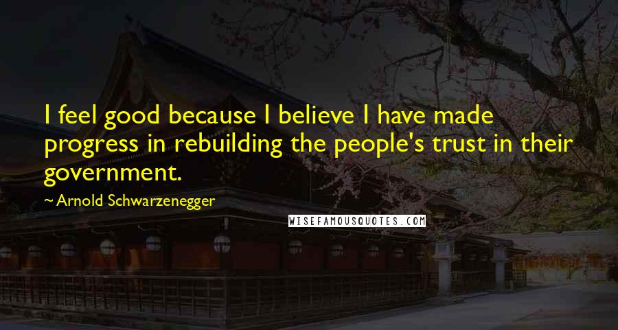 Arnold Schwarzenegger Quotes: I feel good because I believe I have made progress in rebuilding the people's trust in their government.