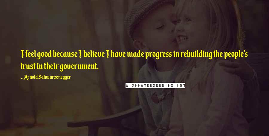 Arnold Schwarzenegger Quotes: I feel good because I believe I have made progress in rebuilding the people's trust in their government.