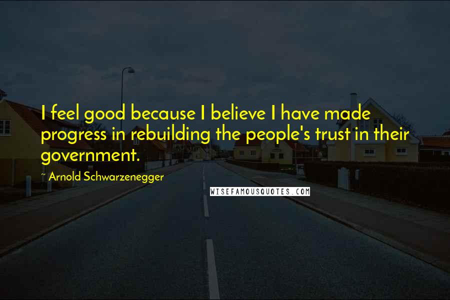 Arnold Schwarzenegger Quotes: I feel good because I believe I have made progress in rebuilding the people's trust in their government.