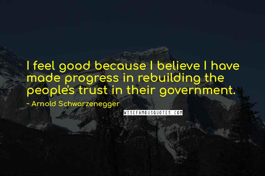 Arnold Schwarzenegger Quotes: I feel good because I believe I have made progress in rebuilding the people's trust in their government.