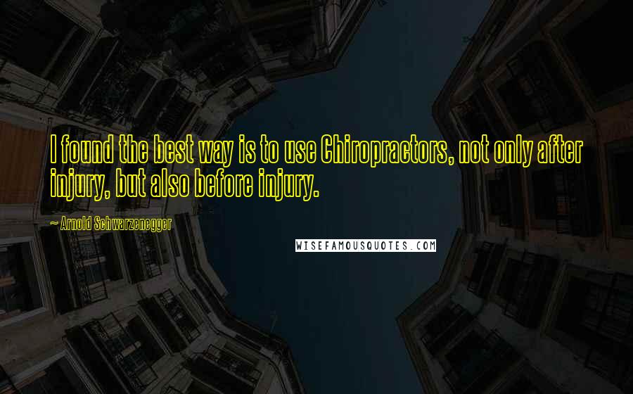 Arnold Schwarzenegger Quotes: I found the best way is to use Chiropractors, not only after injury, but also before injury.