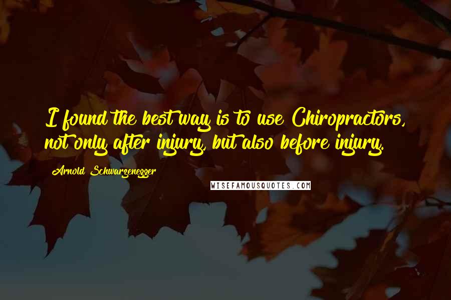 Arnold Schwarzenegger Quotes: I found the best way is to use Chiropractors, not only after injury, but also before injury.