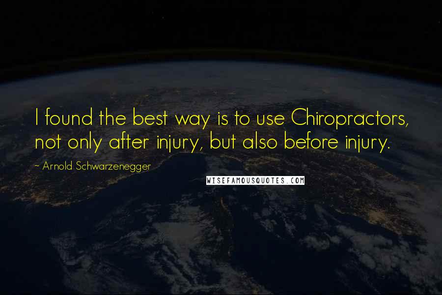 Arnold Schwarzenegger Quotes: I found the best way is to use Chiropractors, not only after injury, but also before injury.