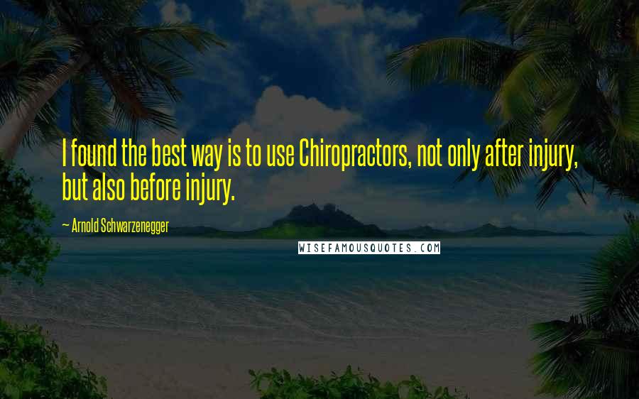 Arnold Schwarzenegger Quotes: I found the best way is to use Chiropractors, not only after injury, but also before injury.