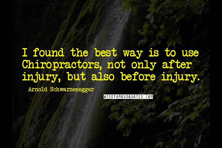 Arnold Schwarzenegger Quotes: I found the best way is to use Chiropractors, not only after injury, but also before injury.