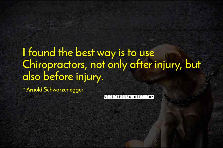 Arnold Schwarzenegger Quotes: I found the best way is to use Chiropractors, not only after injury, but also before injury.