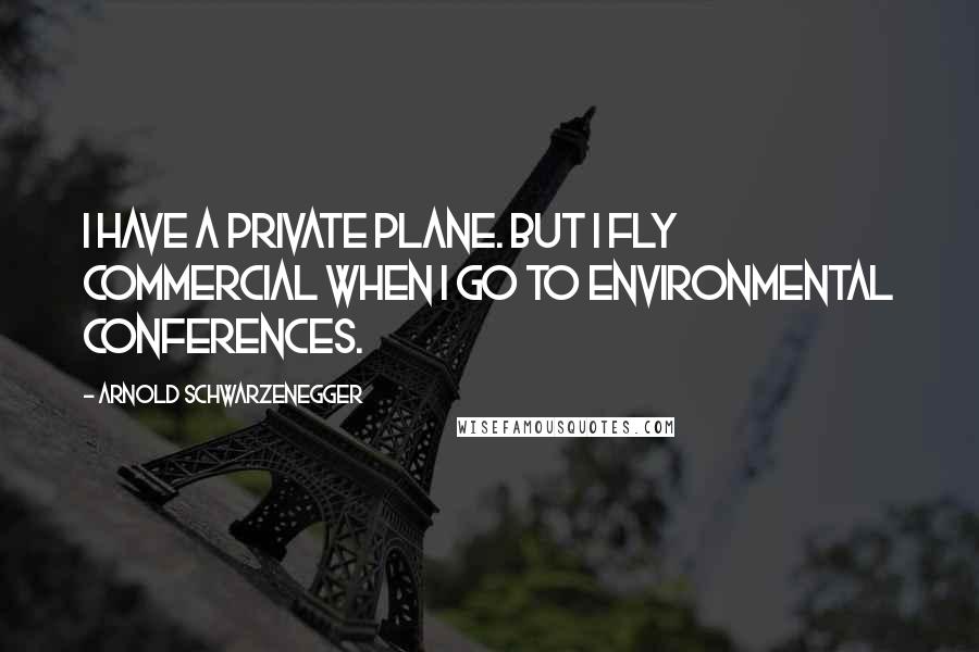 Arnold Schwarzenegger Quotes: I have a private plane. But I fly commercial when I go to environmental conferences.