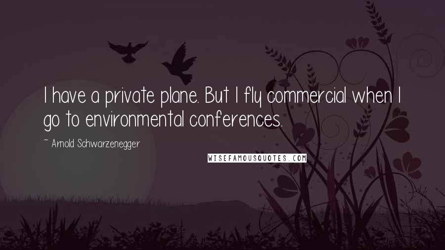 Arnold Schwarzenegger Quotes: I have a private plane. But I fly commercial when I go to environmental conferences.