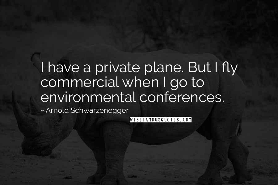 Arnold Schwarzenegger Quotes: I have a private plane. But I fly commercial when I go to environmental conferences.