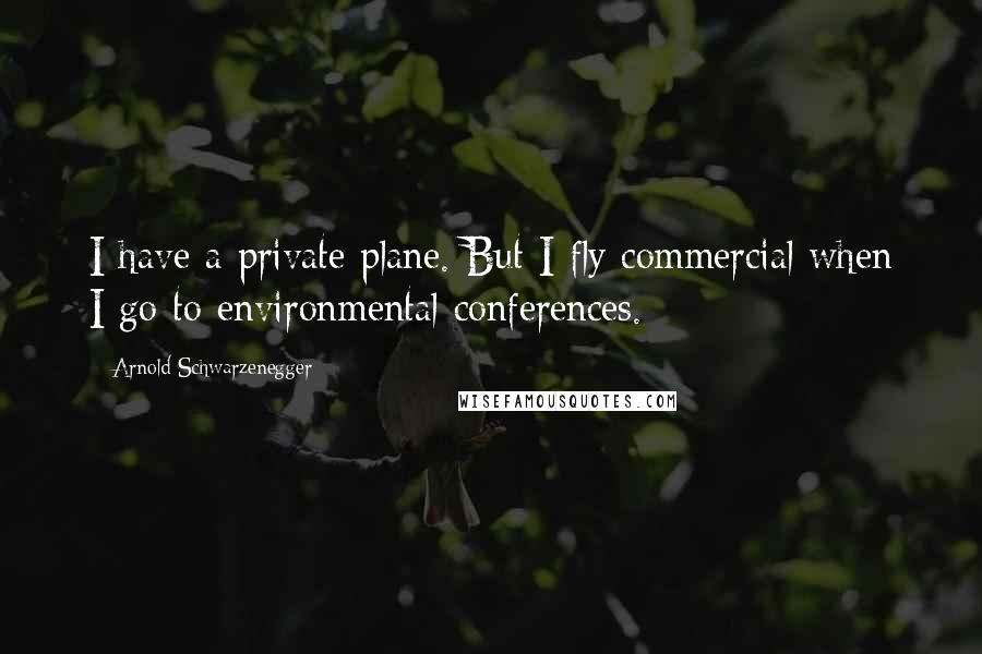 Arnold Schwarzenegger Quotes: I have a private plane. But I fly commercial when I go to environmental conferences.