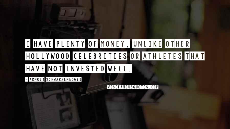 Arnold Schwarzenegger Quotes: I have plenty of money, unlike other Hollywood celebrities or athletes that have not invested well.