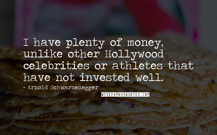 Arnold Schwarzenegger Quotes: I have plenty of money, unlike other Hollywood celebrities or athletes that have not invested well.