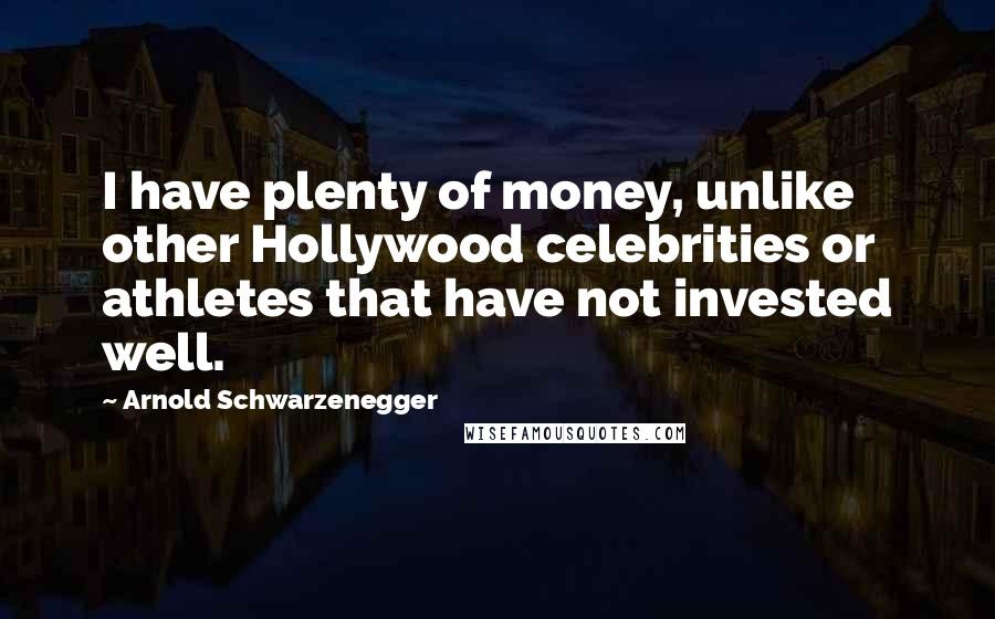 Arnold Schwarzenegger Quotes: I have plenty of money, unlike other Hollywood celebrities or athletes that have not invested well.