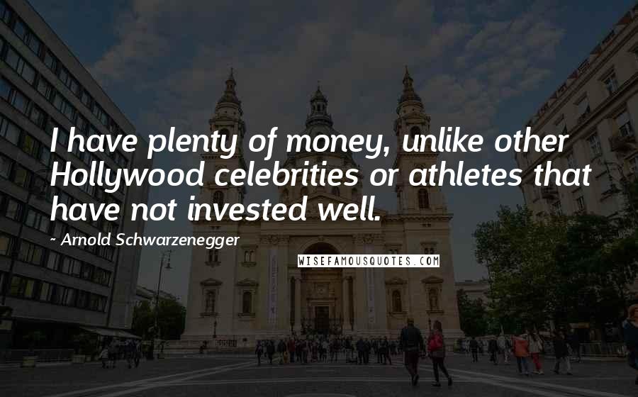 Arnold Schwarzenegger Quotes: I have plenty of money, unlike other Hollywood celebrities or athletes that have not invested well.
