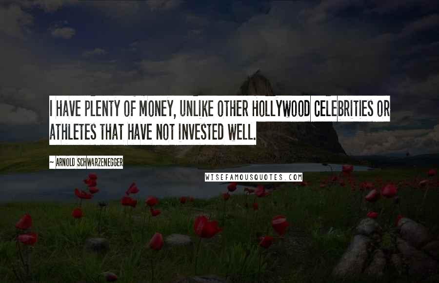 Arnold Schwarzenegger Quotes: I have plenty of money, unlike other Hollywood celebrities or athletes that have not invested well.