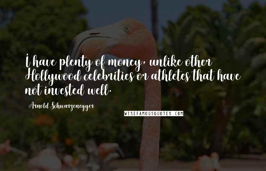 Arnold Schwarzenegger Quotes: I have plenty of money, unlike other Hollywood celebrities or athletes that have not invested well.
