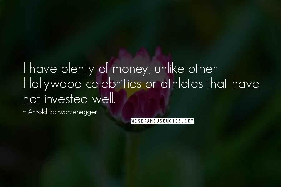 Arnold Schwarzenegger Quotes: I have plenty of money, unlike other Hollywood celebrities or athletes that have not invested well.