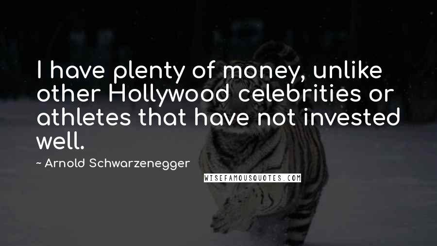 Arnold Schwarzenegger Quotes: I have plenty of money, unlike other Hollywood celebrities or athletes that have not invested well.