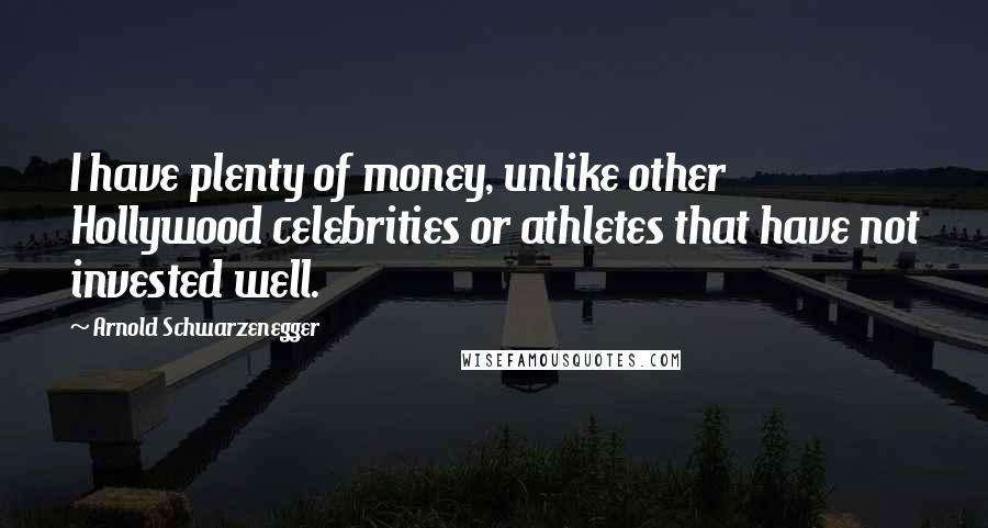 Arnold Schwarzenegger Quotes: I have plenty of money, unlike other Hollywood celebrities or athletes that have not invested well.