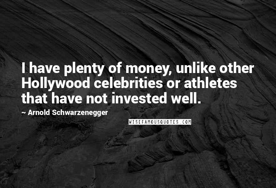 Arnold Schwarzenegger Quotes: I have plenty of money, unlike other Hollywood celebrities or athletes that have not invested well.