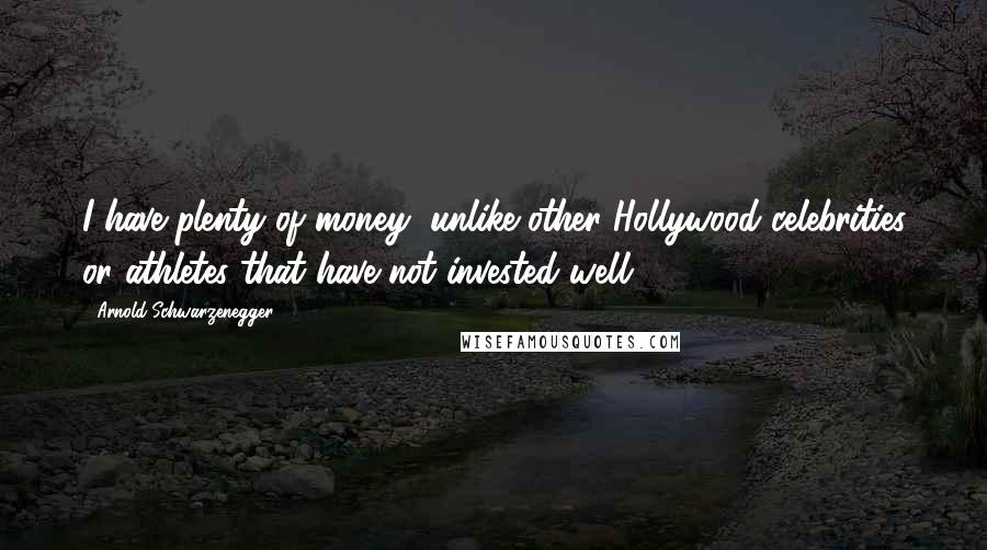 Arnold Schwarzenegger Quotes: I have plenty of money, unlike other Hollywood celebrities or athletes that have not invested well.