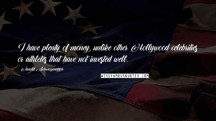 Arnold Schwarzenegger Quotes: I have plenty of money, unlike other Hollywood celebrities or athletes that have not invested well.