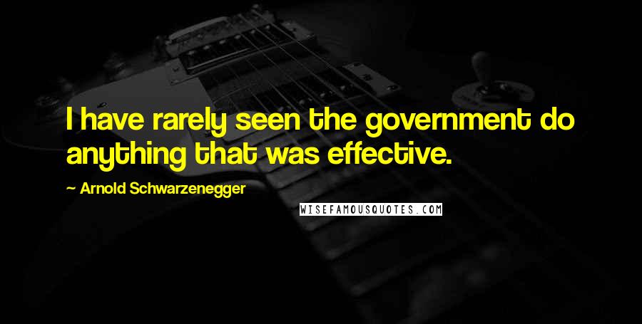 Arnold Schwarzenegger Quotes: I have rarely seen the government do anything that was effective.