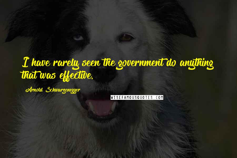 Arnold Schwarzenegger Quotes: I have rarely seen the government do anything that was effective.