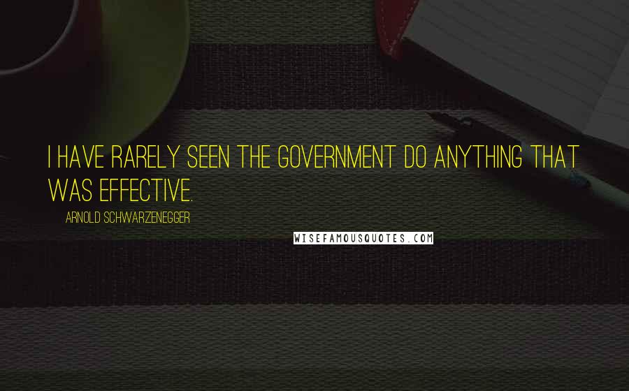 Arnold Schwarzenegger Quotes: I have rarely seen the government do anything that was effective.