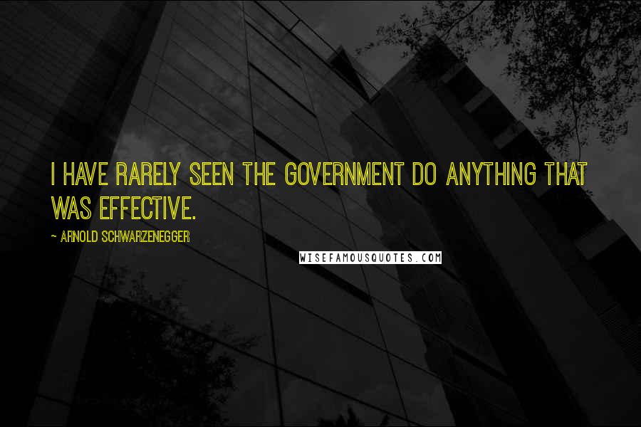 Arnold Schwarzenegger Quotes: I have rarely seen the government do anything that was effective.