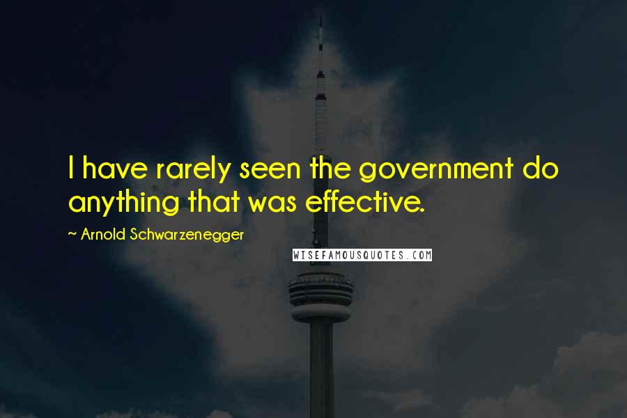 Arnold Schwarzenegger Quotes: I have rarely seen the government do anything that was effective.