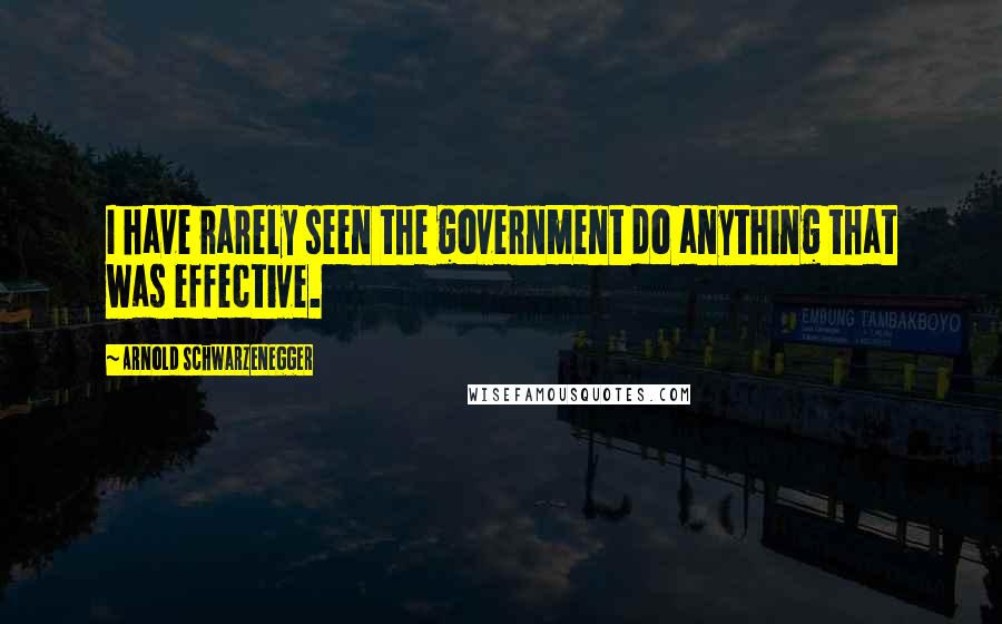 Arnold Schwarzenegger Quotes: I have rarely seen the government do anything that was effective.