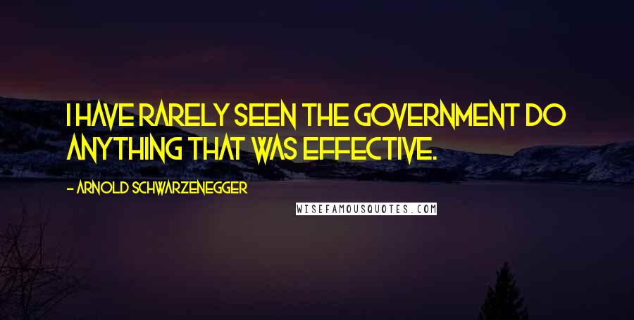 Arnold Schwarzenegger Quotes: I have rarely seen the government do anything that was effective.