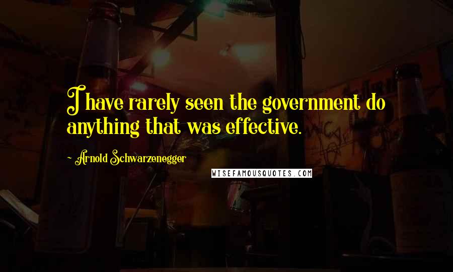 Arnold Schwarzenegger Quotes: I have rarely seen the government do anything that was effective.