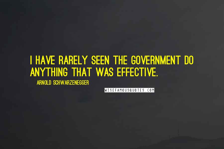 Arnold Schwarzenegger Quotes: I have rarely seen the government do anything that was effective.