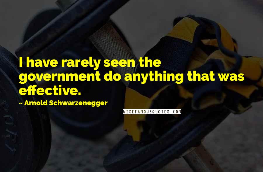 Arnold Schwarzenegger Quotes: I have rarely seen the government do anything that was effective.