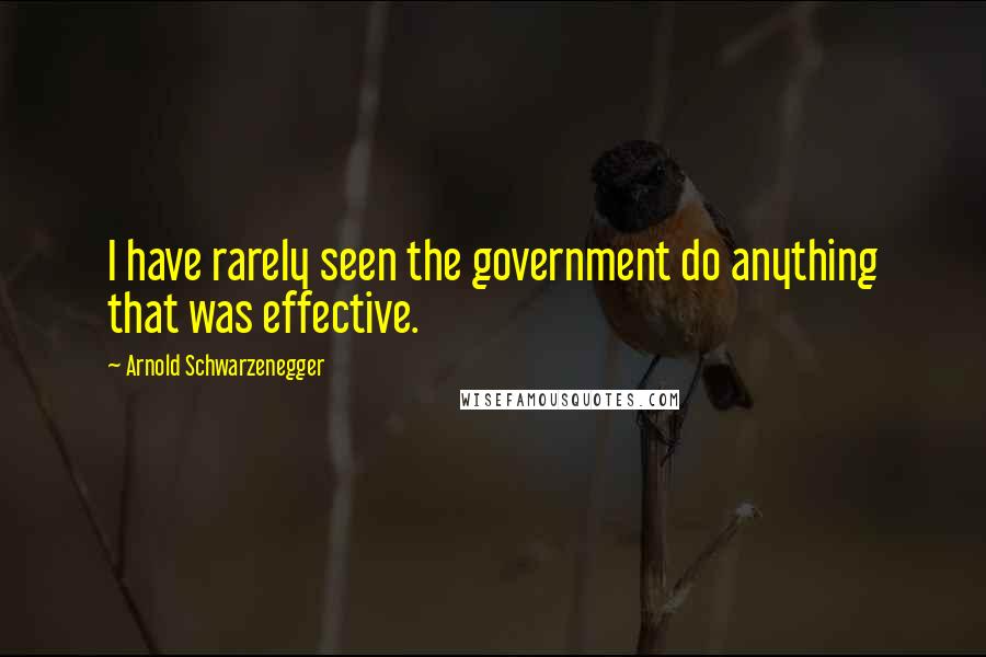 Arnold Schwarzenegger Quotes: I have rarely seen the government do anything that was effective.