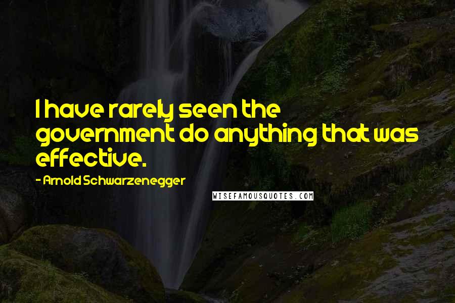 Arnold Schwarzenegger Quotes: I have rarely seen the government do anything that was effective.