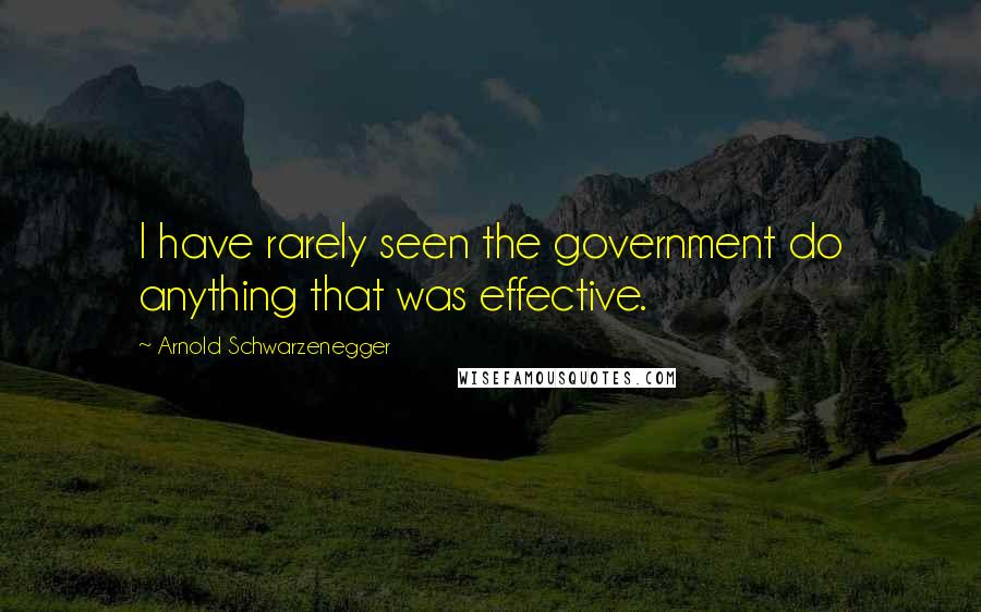 Arnold Schwarzenegger Quotes: I have rarely seen the government do anything that was effective.