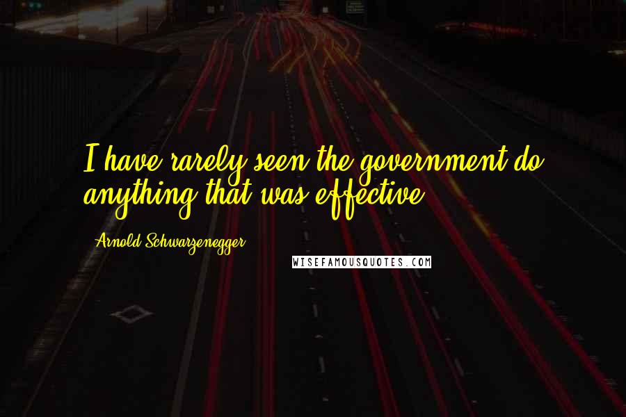 Arnold Schwarzenegger Quotes: I have rarely seen the government do anything that was effective.