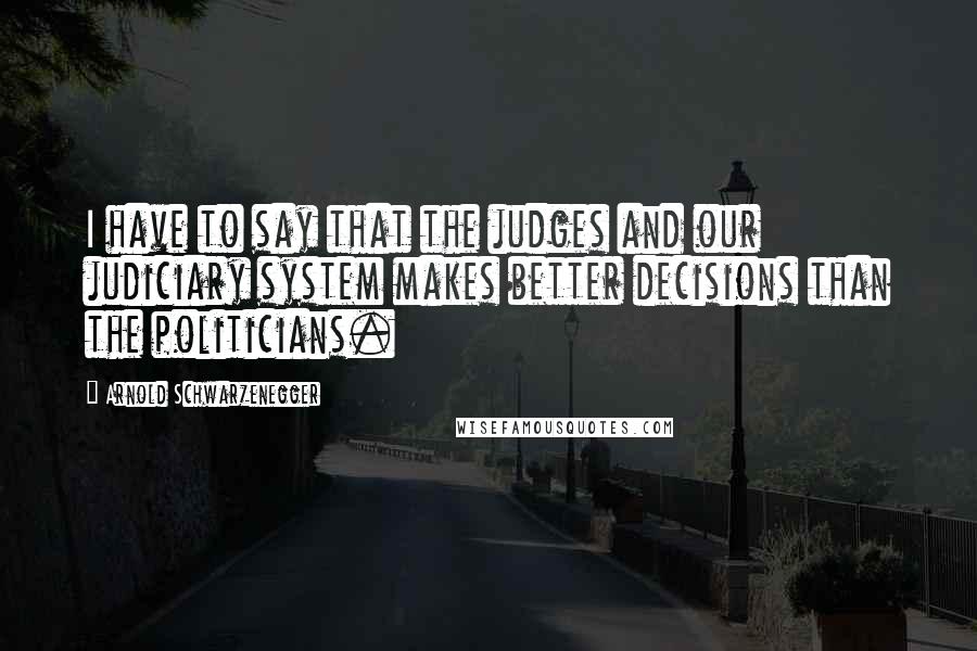 Arnold Schwarzenegger Quotes: I have to say that the judges and our judiciary system makes better decisions than the politicians.