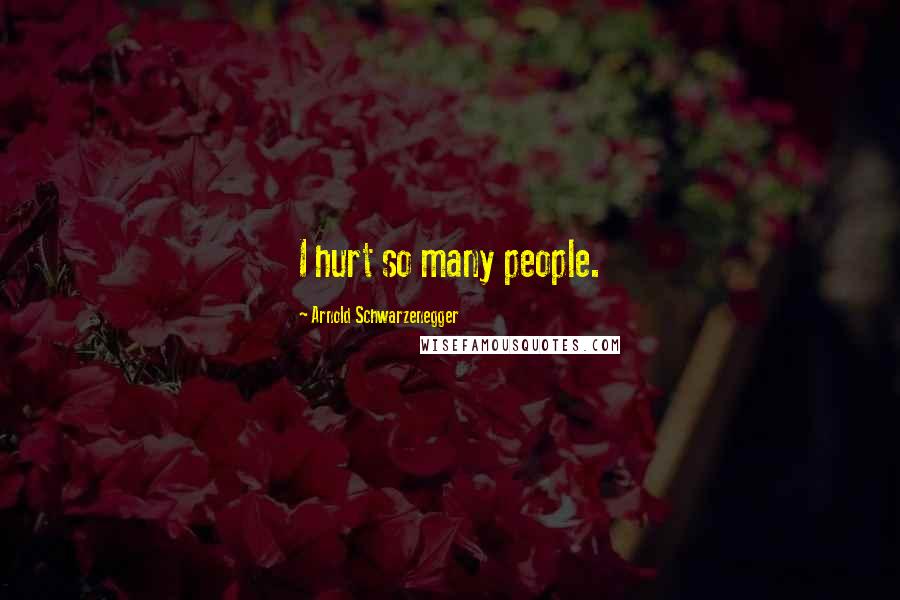 Arnold Schwarzenegger Quotes: I hurt so many people.