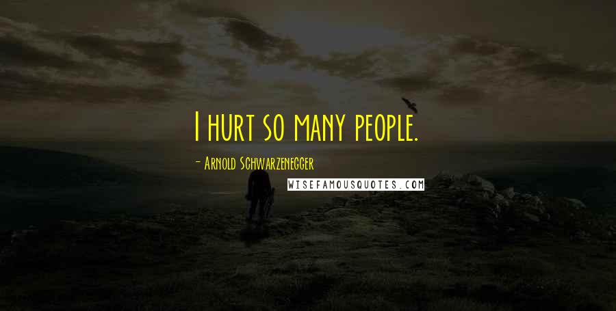 Arnold Schwarzenegger Quotes: I hurt so many people.