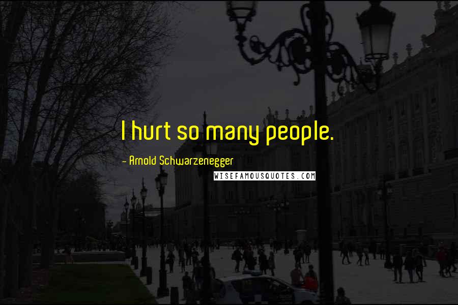 Arnold Schwarzenegger Quotes: I hurt so many people.