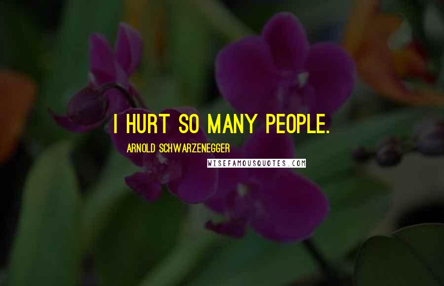 Arnold Schwarzenegger Quotes: I hurt so many people.