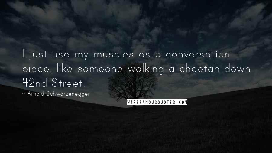 Arnold Schwarzenegger Quotes: I just use my muscles as a conversation piece, like someone walking a cheetah down 42nd Street.