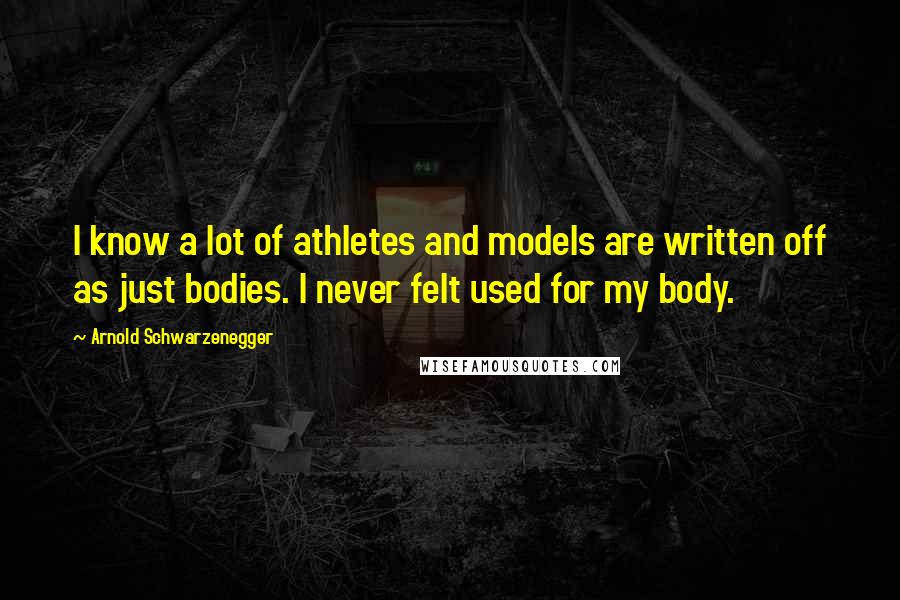 Arnold Schwarzenegger Quotes: I know a lot of athletes and models are written off as just bodies. I never felt used for my body.
