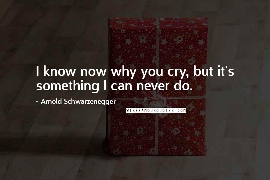 Arnold Schwarzenegger Quotes: I know now why you cry, but it's something I can never do.