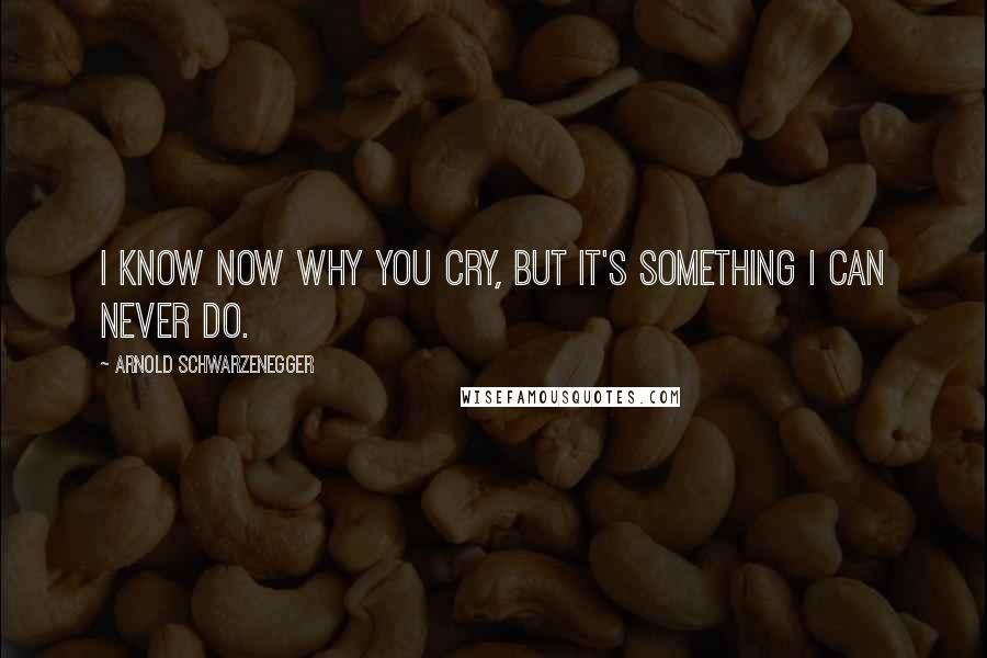 Arnold Schwarzenegger Quotes: I know now why you cry, but it's something I can never do.