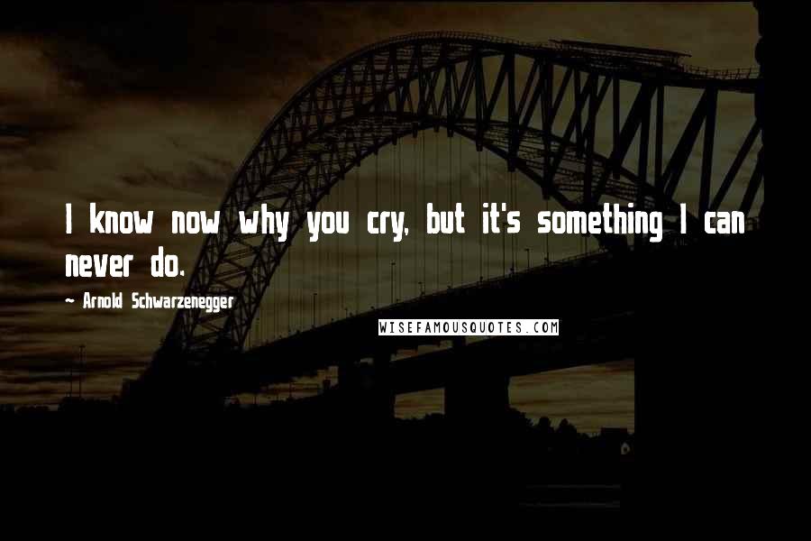 Arnold Schwarzenegger Quotes: I know now why you cry, but it's something I can never do.